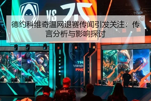 德约科维奇温网退赛传闻引发关注：传言分析与影响探讨