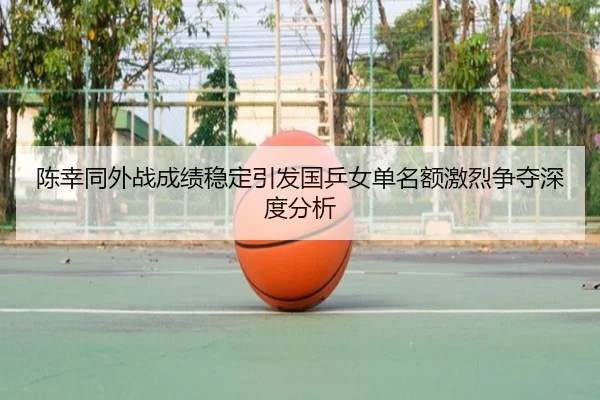 陈幸同外战成绩稳定引发国乒女单名额激烈争夺深度分析